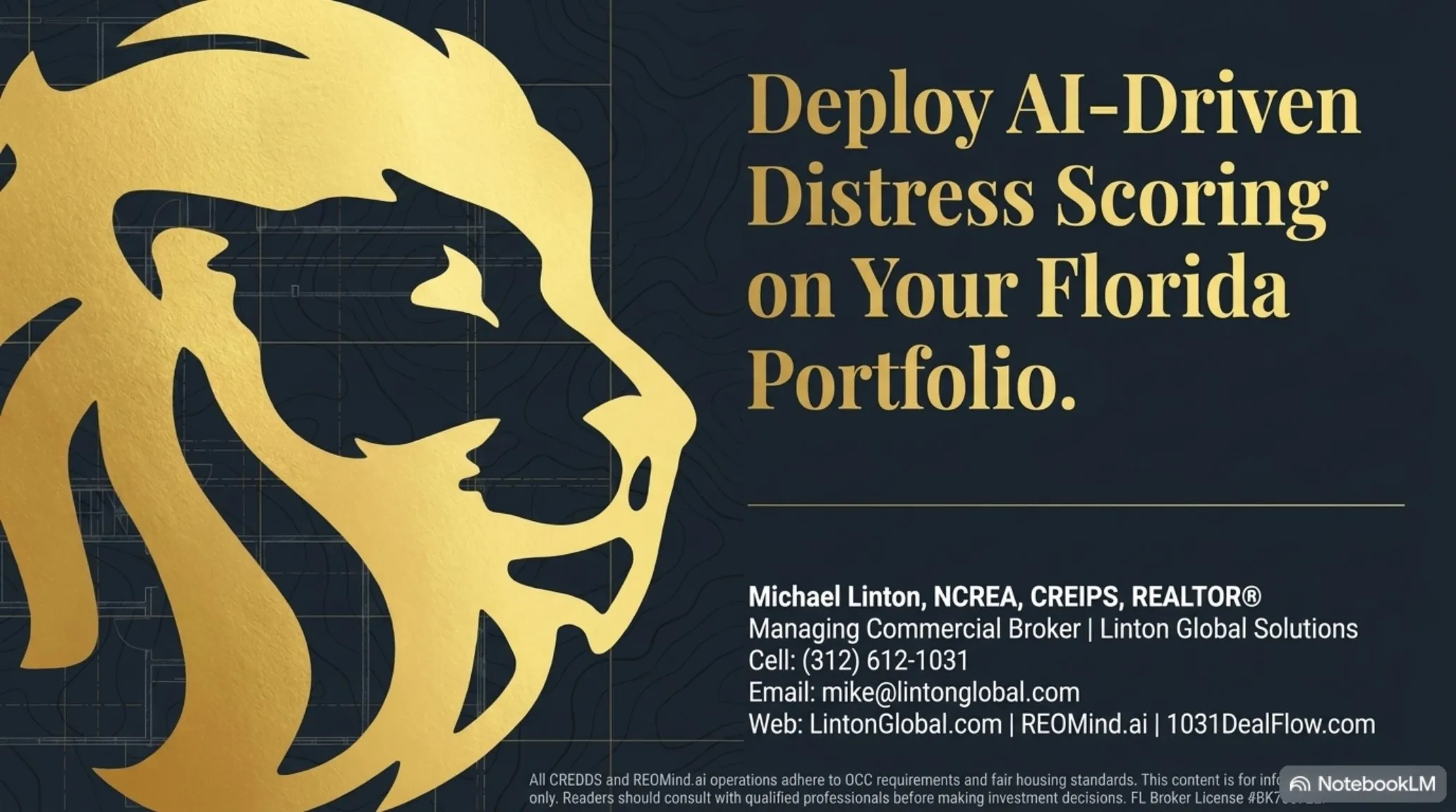 Deploy AI-Driven Distress Scoring on Your Florida Portfolio. Michael Linton, NCREA, CREIPS, REALTOR. Managing Commercial Broker, Linton Global Solutions. Cell (312) 612-1031, email mike@lintonglobal.com, web LintonGlobal.com, REOMind.ai, 1031DealFlow.com. All CREDDS and REOMind.ai operations adhere to OCC requirements and fair housing standards. FL Broker License #BK703722.